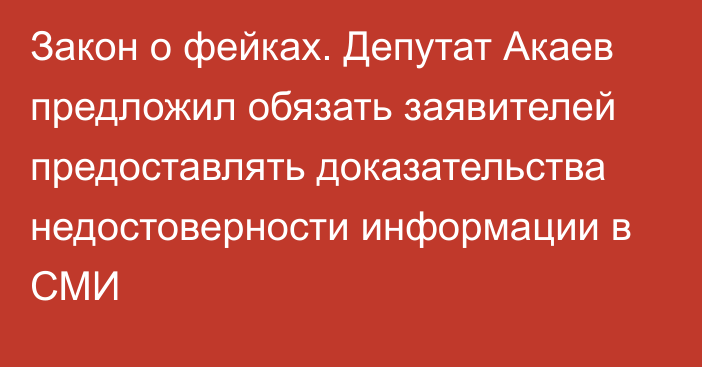Закон о фейках. Депутат Акаев предложил обязать заявителей предоставлять доказательства недостоверности информации в СМИ
