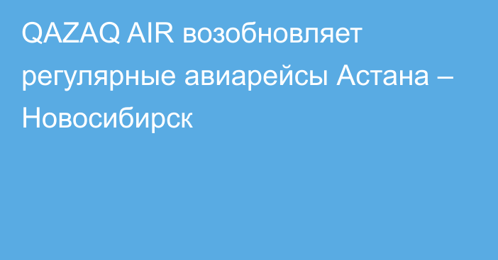 QAZAQ AIR возобновляет регулярные авиарейсы Астана – Новосибирск