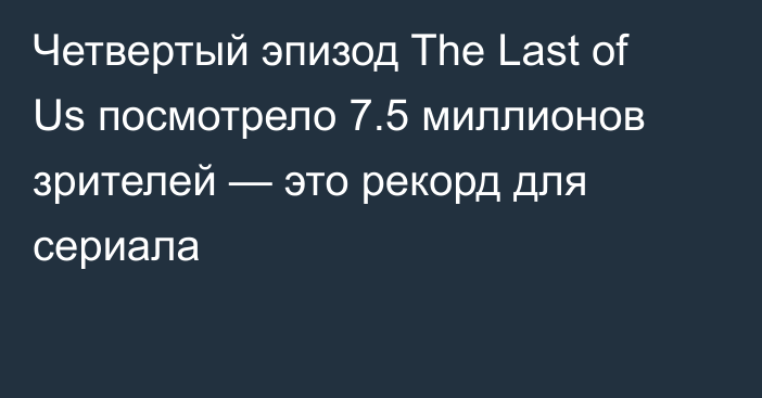 Четвертый эпизод The Last of Us посмотрело 7.5 миллионов зрителей — это рекорд для сериала