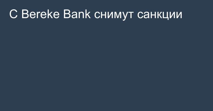 С Bereke Bank снимут санкции