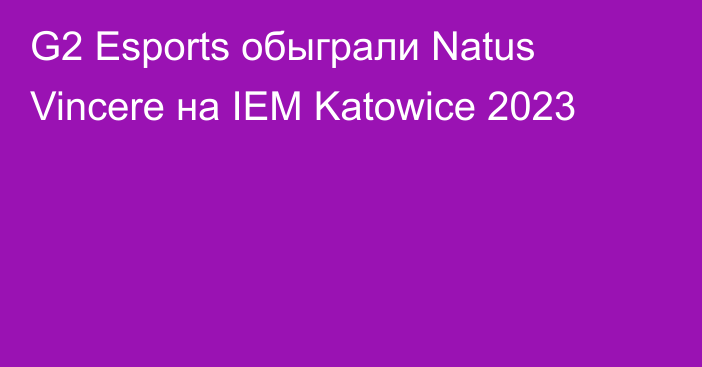 G2 Esports обыграли Natus Vincere на IEM Katowice 2023