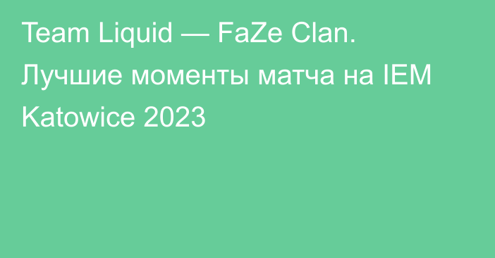 Team Liquid — FaZe Clan. Лучшие моменты матча на IEM Katowice 2023