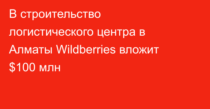 В строительство логистического центра в Алматы Wildberries вложит $100 млн