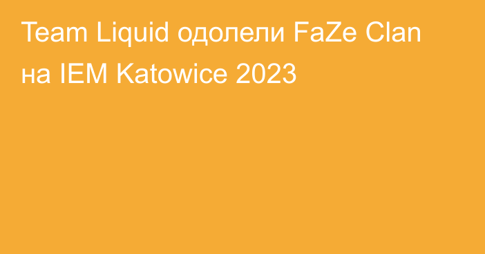 Team Liquid одолели FaZe Clan на IEM Katowice 2023