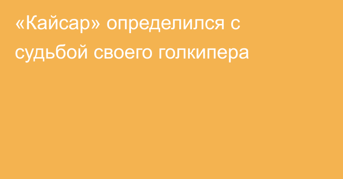 «Кайсар» определился с судьбой своего голкипера