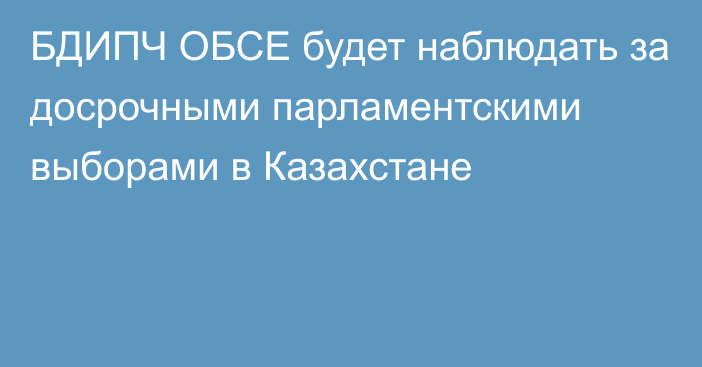 БДИПЧ ОБСЕ будет наблюдать за досрочными парламентскими выборами в Казахстане