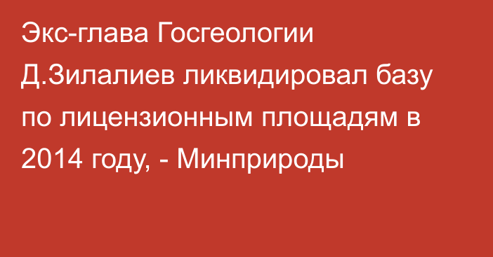 Экс-глава Госгеологии Д.Зилалиев ликвидировал базу по лицензионным площадям в 2014 году, - Минприроды