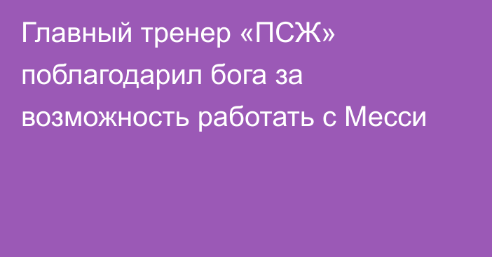 Главный тренер «ПСЖ» поблагодарил бога за возможность работать с Месси