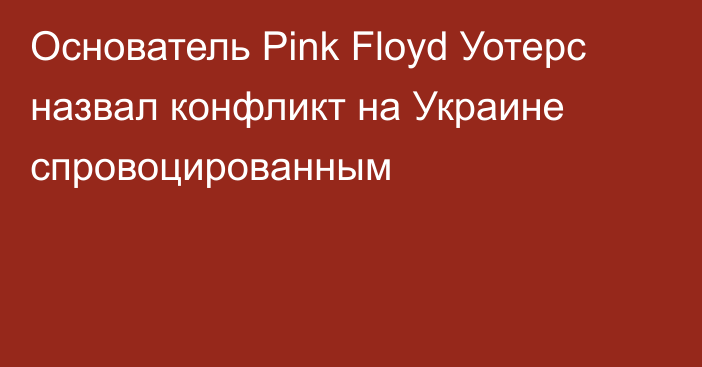 Основатель Pink Floyd Уотерс назвал конфликт на Украине спровоцированным
