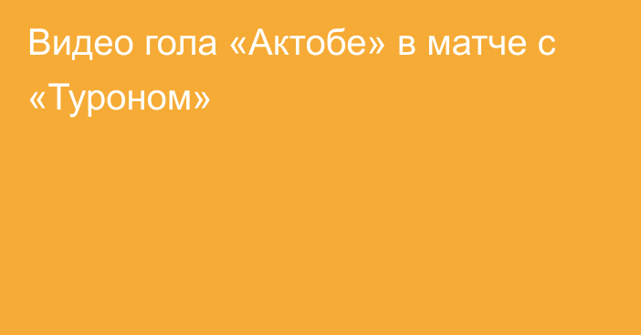 Видео гола «Актобе» в матче с «Туроном»