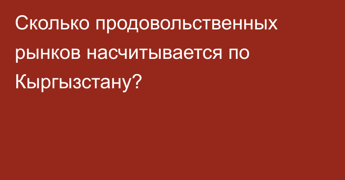 Сколько продовольственных рынков насчитывается по Кыргызстану?