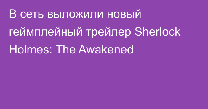 В сеть выложили новый геймплейный трейлер Sherlock Holmes: The Awakened