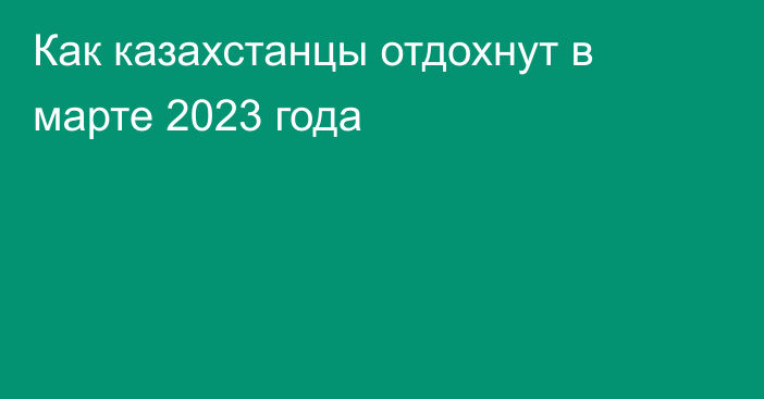 Как казахстанцы отдохнут в марте 2023 года