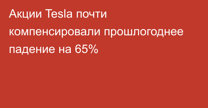 Акции Tesla почти компенсировали прошлогоднее падение на 65%