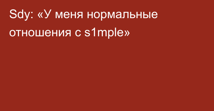 Sdy: «У меня нормальные отношения с s1mple»