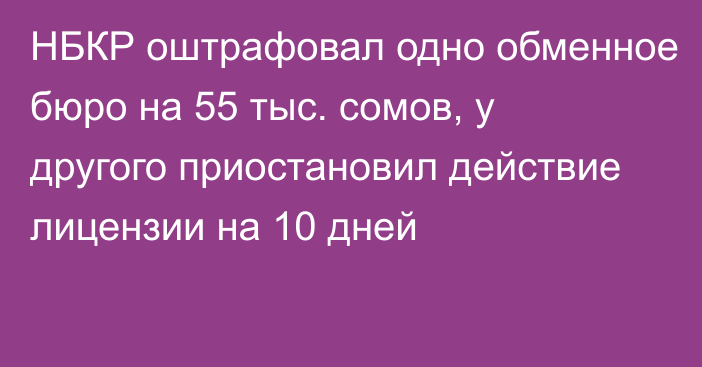 НБКР оштрафовал одно обменное бюро на 55 тыс. сомов, у другого приостановил действие  лицензии на 10 дней