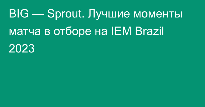 BIG — Sprout. Лучшие моменты матча в отборе на IEM Brazil 2023