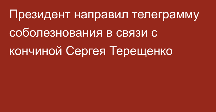 Президент направил телеграмму соболезнования в связи с кончиной Сергея Терещенко