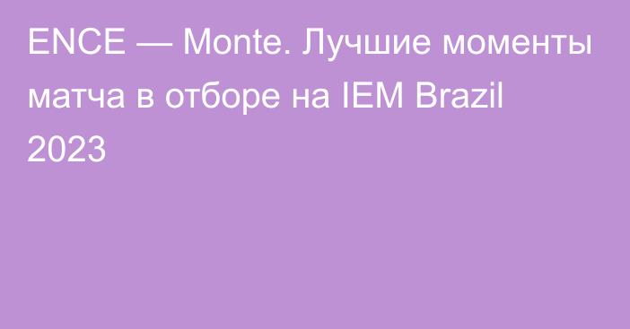 ENCE — Monte. Лучшие моменты матча в отборе на IEM Brazil 2023