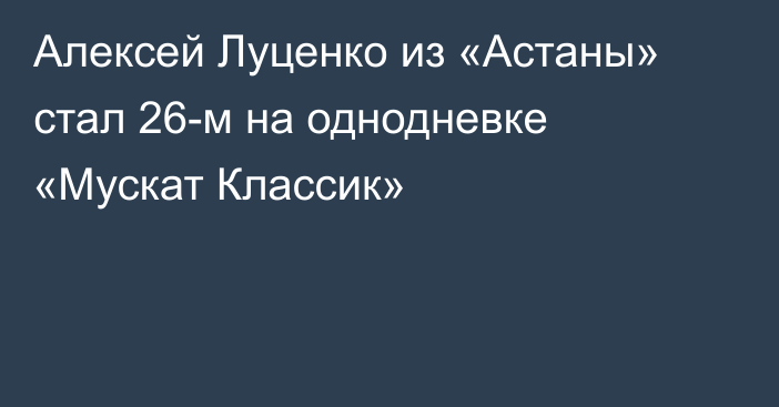 Алексей Луценко из «Астаны» стал 26-м на однодневке «Мускат Классик»