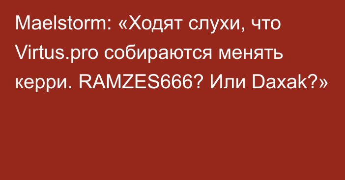 Maelstorm: «Ходят слухи, что Virtus.pro собираются менять керри. RAMZES666? Или Daxak?»