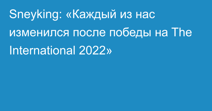 Sneyking: «Каждый из нас изменился после победы на The International 2022»
