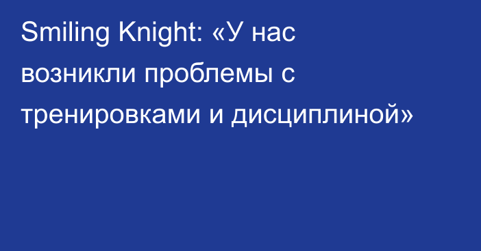 Smiling Knight: «У нас возникли проблемы с тренировками и дисциплиной»