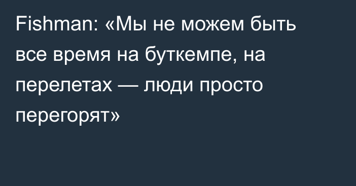 Fishman: «Мы не можем быть все время на буткемпе, на перелетах — люди просто перегорят»