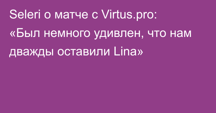 Seleri о матче с Virtus.pro: «Был немного удивлен, что нам дважды оставили Lina»