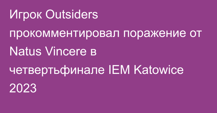 Игрок Outsiders прокомментировал поражение от Natus Vincere в четвертьфинале IEM Katowice 2023