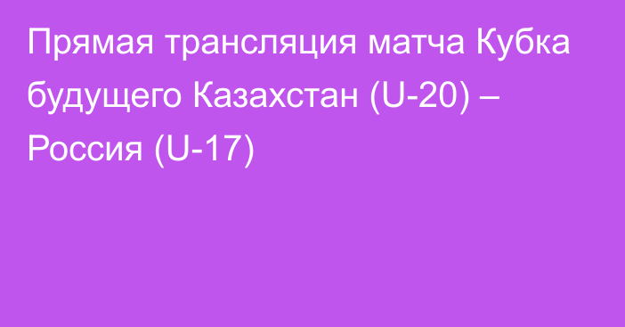 Прямая трансляция матча Кубка будущего Казахстан (U-20) – Россия (U-17)