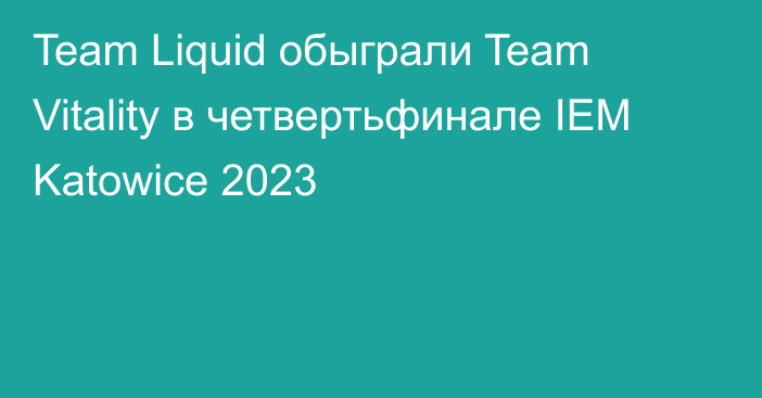 Team Liquid обыграли Team Vitality в четвертьфинале IEM Katowice 2023