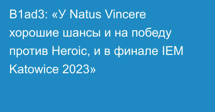 B1ad3: «У Natus Vincere хорошие шансы и на победу против Heroic, и в финале IEM Katowice 2023»