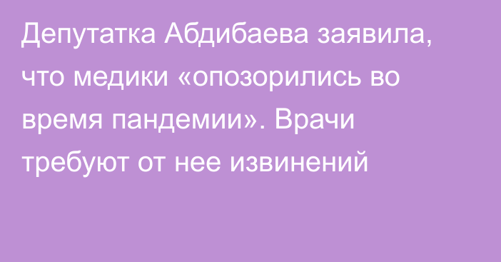 Депутатка Абдибаева заявила, что медики «опозорились во время пандемии». Врачи требуют от нее извинений