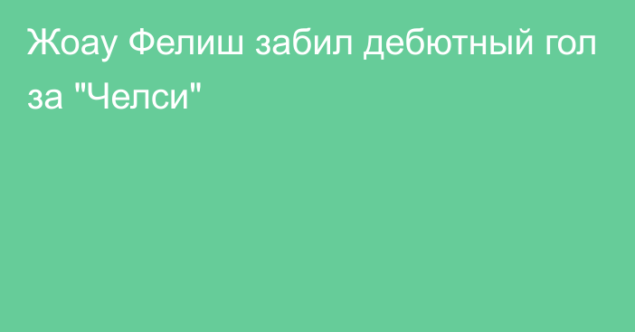 Жоау Фелиш забил дебютный гол за 