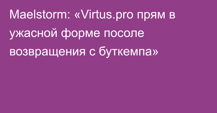 Maelstorm: «Virtus.pro прям в ужасной форме посоле возвращения с буткемпа»