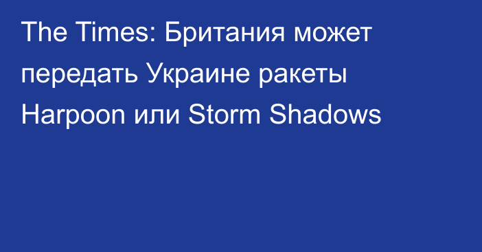 The Times: Британия может передать Украине ракеты Harpoon или Storm Shadows
