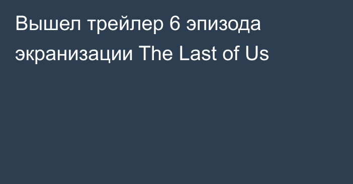 Вышел трейлер 6 эпизода экранизации The Last of Us