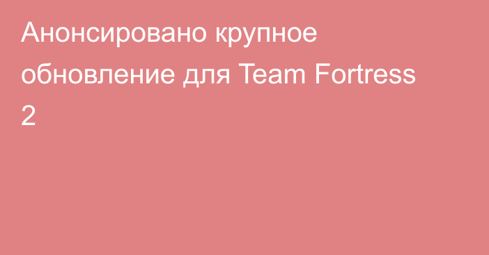 Анонсировано крупное обновление для Team Fortress 2
