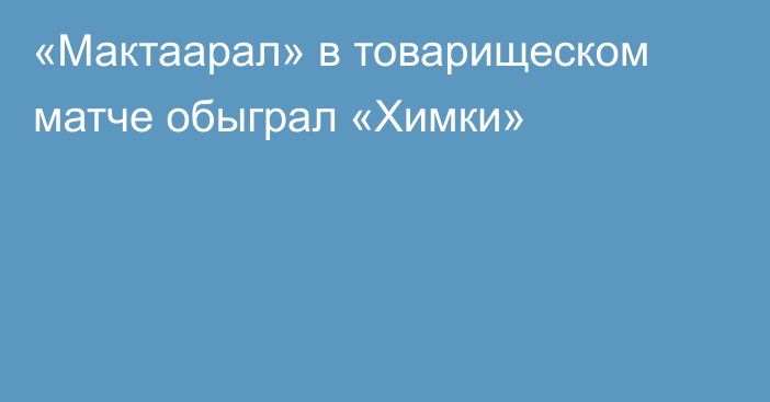 «Мактаарал» в товарищеском матче обыграл «Химки»