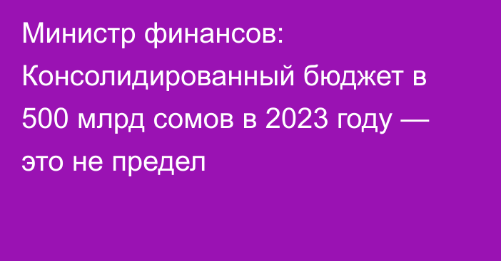 Министр финансов: Консолидированный бюджет в 500 млрд сомов в 2023 году — это не предел