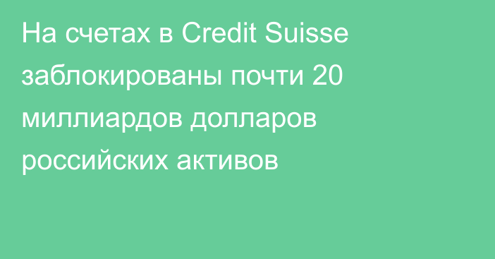 На счетах в Credit Suisse заблокированы почти 20 миллиардов долларов российских активов