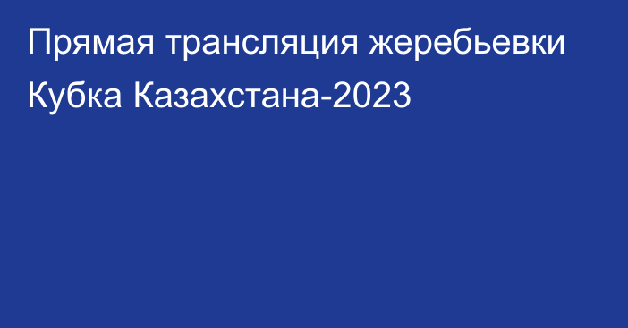 Прямая трансляция жеребьевки Кубка Казахстана-2023