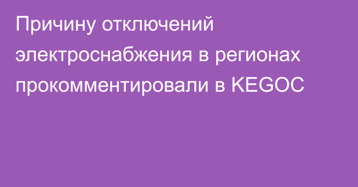 Причину отключений электроснабжения в регионах прокомментировали в KEGOC