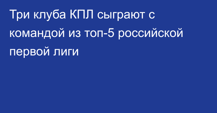 Три клуба КПЛ сыграют с командой из топ-5 российской первой лиги