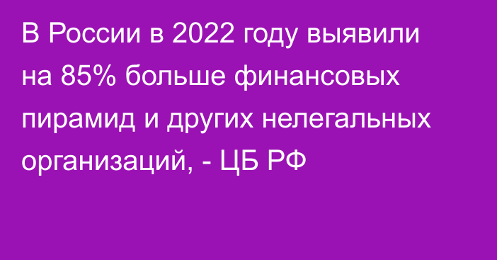 В России в 2022 году выявили на 85% больше финансовых пирамид и других нелегальных организаций, - ЦБ РФ