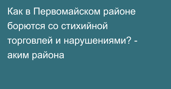 Как в Первомайском районе борются со стихийной торговлей и нарушениями? - аким района