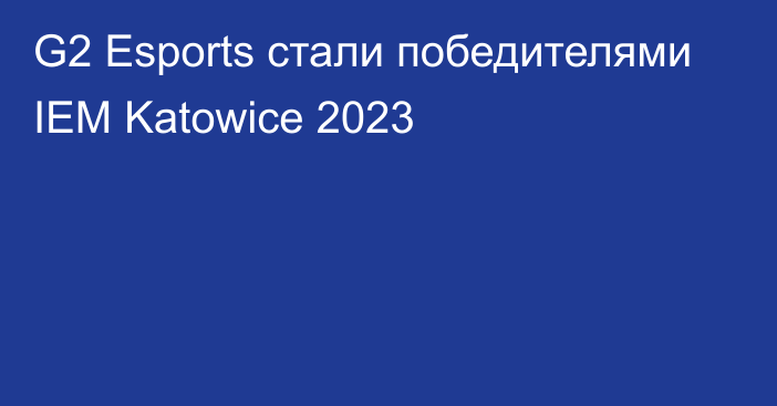 G2 Esports стали победителями IEM Katowice 2023