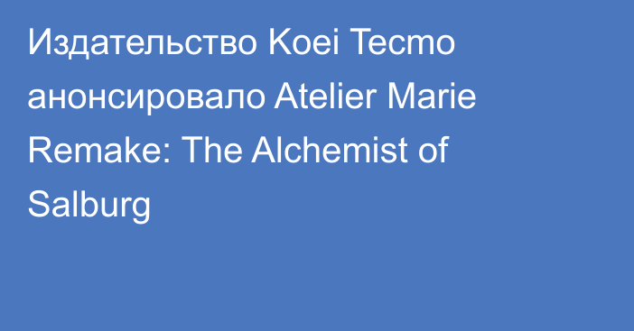 Издательство Koei Tecmo анонсировало Atelier Marie Remake: The Alchemist of Salburg