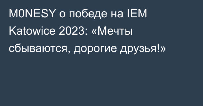 M0NESY о победе на IEM Katowice 2023: «Мечты сбываются, дорогие друзья!»